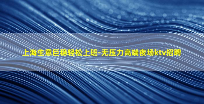 上海生意巨稳轻松上班-无压力高端夜场ktv招聘